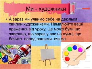 Ми - художники
• А зараз ми уявимо себе на декілька
хвилин художниками. Намалюйте ваші
враження від уроку. Це може бути що
завгодно, що зараз у вас на думці, що
бачите перед вашими очима
 