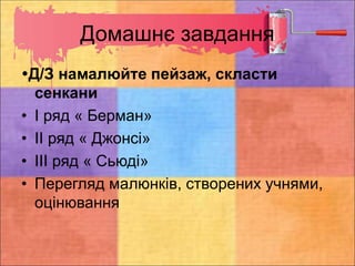 Домашнє завдання
Д/З намалюйте пейзаж, скласти
сенкани
• І ряд « Берман»
• ІІ ряд « Джонсі»
• ІІІ ряд « Сьюді»
• Перегляд малюнків, створених учнями,
оцінювання
 