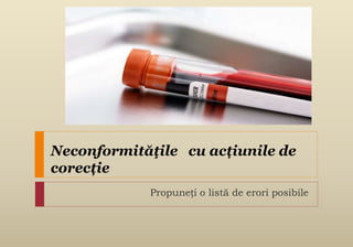 Neconformităţile cu acțiunile de
corecție
Propuneți o listă de erori posibile
 