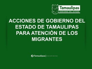 ACCIONES DE GOBIERNO DEL
ESTADO DE TAMAULIPAS
PARA ATENCIÓN DE LOS
MIGRANTES
 