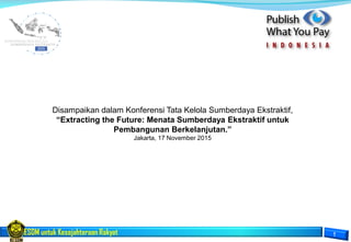 ESDM untuk Kesejahteraan Rakyat
Disampaikan dalam Konferensi Tata Kelola Sumberdaya Ekstraktif,
“Extracting the Future: Menata Sumberdaya Ekstraktif untuk
Pembangunan Berkelanjutan.”
Jakarta, 17 November 2015
 