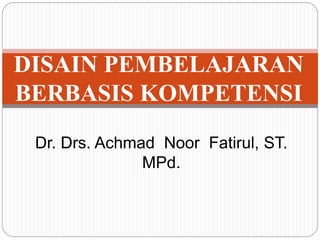 Dr. Drs. Achmad Noor Fatirul, ST.
MPd.
DISAIN PEMBELAJARAN
BERBASIS KOMPETENSI
 