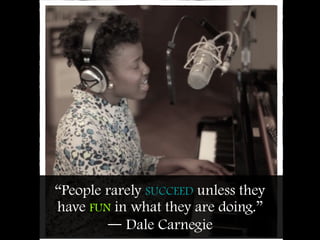 “People rarely SUCCEED unless they
have FUN in what they are doing.”
― Dale Carnegie
 