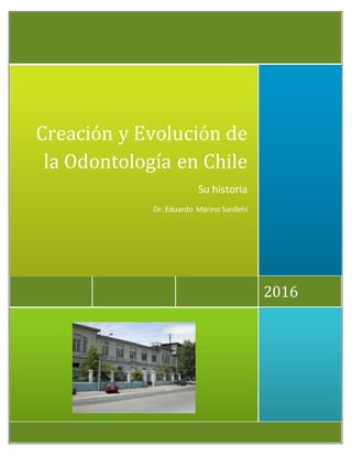 2016
Creación y Evolución de
la Odontología en Chile
Su historia
Dr. Eduardo Marino Sanllehi
 