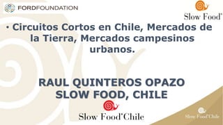 • Circuitos Cortos en Chile, Mercados de
la Tierra, Mercados campesinos
urbanos.
RAUL QUINTEROS OPAZO
SLOW FOOD, CHILE
 