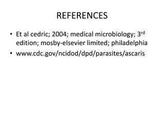REFERENCES
• Et al cedric; 2004; medical microbiology; 3rd
edition; mosby-elsevier limited; philadelphia
• www.cdc.gov/ncidod/dpd/parasites/ascaris
 
