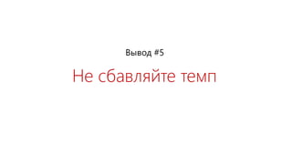 Не сбавляйте темп
Вывод #5
 