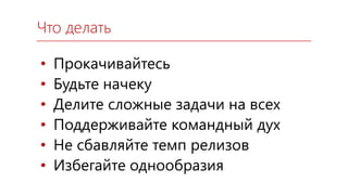 • Прокачивайтесь
• Будьте начеку
• Делите сложные задачи на всех
• Поддерживайте командный дух
• Не сбавляйте темп релизов
• Избегайте однообразия
Что делать
 