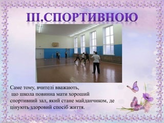 Саме тому, вчителі вважають,
що школа повинна мати хороший
спортивний зал, який стане майданчиком, де
цінують здоровий спосіб життя.
 