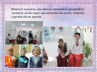 Вчителі додають, що школа допомагає розвивати
таланти дітей через організацію багатьох творчих
гуртків після уроків.
 