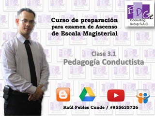 Curso de preparación
para examen de Ascenso
de Escala Magisterial
Clase 3.1
Pedagogía Conductista
Raúl Febles Conde / #955635726
 