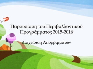 Παρουσίαση του Περιβαλλοντικού
Προγράμματος 2015-2016
Διαχείριση Απορριμμάτων
 