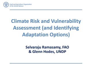 Climate Risk and Vulnerability
Assessment (and Identifying
Adaptation Options)
Selvaraju Ramasamy, FAO
& Glenn Hodes, UNDP
 