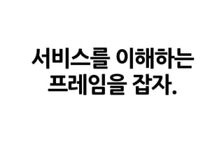서비스를 이해하는
프레임을 잡자.
 