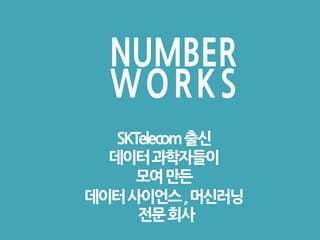 SKTelecom출신
데이터과학자들이
모여만든
데이터사이언스,머신러닝
전문회사
NUMBER
WORKS
 