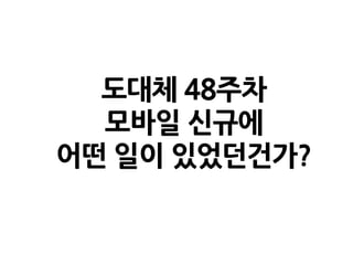 도대체 48주차
모바일 신규에
어떤 일이 있었던건가?
 