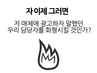 자이제그러면
저 매체에 광고하자 말했던
우리 담당자를 화형시킬 것인가?
 