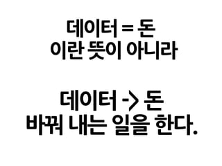 데이터=돈
이란뜻이아니라
데이터 -> 돈
바꿔 내는 일을 한다.
 