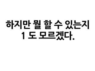 하지만 뭘 할 수 있는지
1 도 모르겠다.
 