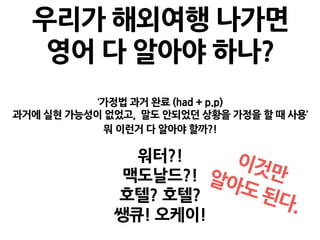 ‘가정법 과거 완료 (had + p.p)
과거에 실현 가능성이 없었고, 말도 안되었던 상황을 가정을 할 때 사용’
뭐 이런거 다 알아야 할까?!
워터?!
맥도날드?!
호텔? 호텔?
쌩큐! 오케이!
우리가 해외여행 나가면
영어 다 알아야 하나?
이것만알아도 된다.
 