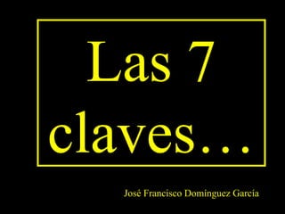 Las 7
claves…
José Francisco Domínguez García
 