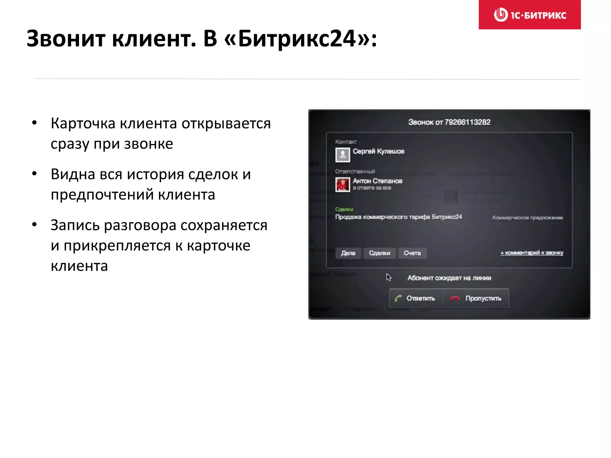 Звонит клиент. В «Битрикс24»:
• Карточка клиента открывается
сразу при звонке
• Видна вся история сделок и
предпочтений клиента
• Запись разговора сохраняется
и прикрепляется к карточке
клиента
 