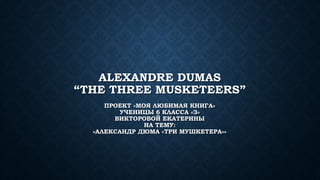 ALEXANDRE DUMAS
“THE THREE MUSKETEERS”
ПРОЕКТ «МОЯ ЛЮБИМАЯ КНИГА»
УЧЕНИЦЫ 6 КЛАССА «З»
ВИКТОРОВОЙ ЕКАТЕРИНЫ
НА ТЕМУ:
«АЛЕКСАНДР ДЮМА «ТРИ МУШКЕТЕРА»»
 