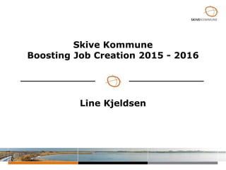 Skive Kommune
Boosting Job Creation 2015 - 2016
Line Kjeldsen
 