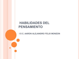 HABILIDADES DEL
PENSAMIENTO
I S C. AARON ALEJANDRO FELIX MONZON
 