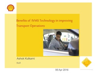 Benefitsof IVMS Technologyin improving
Transport Operations
Ashok Kulkarni
Shell
06 Apr 2016
 