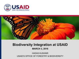 Biodiversity Integration at USAID
MARCH 3, 2016
HADAS KUSHNIR
USAID’S OFFICE OF FORESTRY & BIODIVERSITY
 