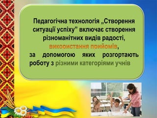 Педагогічна технологія „Створення
ситуації успіху” включає створення
різноманітних видів радості,
,
за допомогою яких розгортають
роботу з різними категоріями учнів
 