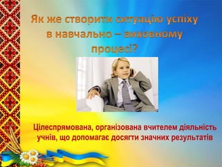 Цілеспрямована, організована вчителем діяльність
учнів, що допомагає досягти значних результатів
 
