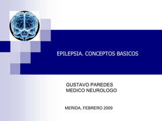 EPILEPSIA. CONCEPTOS BASICOS
GUSTAVO PAREDES
MEDICO NEUROLOGO
MERIDA, FEBRERO 2009
 