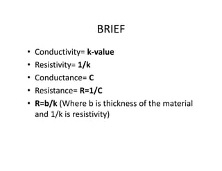 • Conductivity= k‐value
• Resistivity= 1/k
• Conductance= C
• Resistance= R=1/C
• R=b/k (Where b is thickness of the material 
and 1/k is resistivity)
BRIEF
 