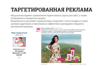 Мощный инструмент привлечения подписчиков в группу (на сайт), а также
оповещения о конкретных акциях.
Возможности настройки такой рекламы позволяют точно попадать в свою
целевую аудиторию и максимально эффективно расходовать бюджеты
рекламной кампании.
ТАРГЕТИРОВАННАЯ РЕКЛАМА
 
