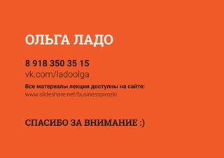 Все материалы лекции доступны на сайте:
www.slideshare.net/businesspirozki
8 918 350 35 15
vk.com/ladoolga
ОЛЬГА ЛАДО
СПАСИБО ЗА ВНИМАНИЕ :)
 