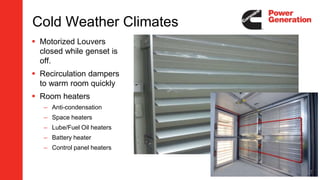 Cold Weather Climates
 Motorized Louvers
closed while genset is
off.
 Recirculation dampers
to warm room quickly
 Room heaters
– Anti-condensation
– Space heaters
– Lube/Fuel Oil heaters
– Battery heater
– Control panel heaters
27
 