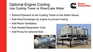 Optional Engine Cooling
Use Cooling Tower or River/Lake Water
 Extend Pipework to the Cooling Tower or the Water Sauce.
 Add Heat Exchanger by engine to prevent mixing.
 Add Room Ventilation.
 Add Header/Deaeration Tank.
 Add Pump for external feed.
7
 