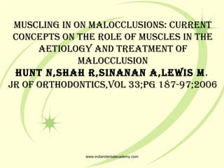 Muscling in on Malocclusions: current
concepts on the role of Muscles in the
aetiology and treatMent of
Malocclusion
hunt n,shah r,sinanan a,lewis M.
Jr of orthodontics,Vol 33;pg 187-97;2006
www.indiandentalacademy.com
 