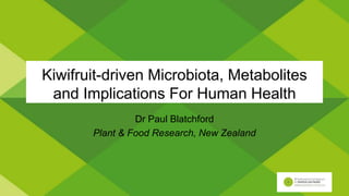 Kiwifruit-driven Microbiota, Metabolites
and Implications For Human Health
Dr Paul Blatchford
Plant & Food Research, New Zealand
 