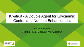 Kiwifruit - A Double Agent for Glycaemic
Control and Nutrient Enhancement
Dr John Monro
Plant & Food Research, New Zealand
 