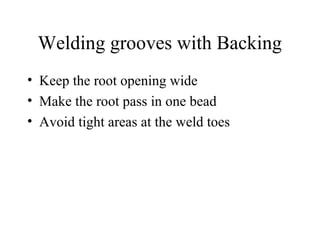 Welding grooves with Backing
• Keep the root opening wide
• Make the root pass in one bead
• Avoid tight areas at the weld toes
 