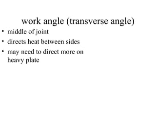 work angle (transverse angle)
• middle of joint
• directs heat between sides
• may need to direct more on
heavy plate
 