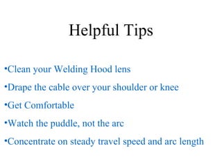 Helpful Tips
•Clean your Welding Hood lens
•Drape the cable over your shoulder or knee
•Get Comfortable
•Watch the puddle, not the arc
•Concentrate on steady travel speed and arc length
 