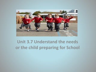 Unit 3.7 Understand the needs
or the child preparing for School
 