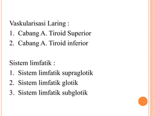 Vaskularisasi Laring :
1. Cabang A. Tiroid Superior
2. Cabang A. Tiroid inferior
Sistem limfatik :
1. Sistem limfatik supraglotik
2. Sistem limfatik glotik
3. Sistem limfatik subglotik
 