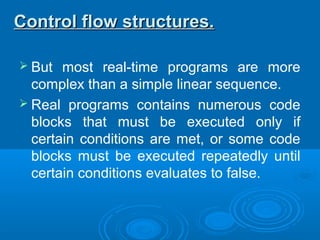  But most real-time programs are more
complex than a simple linear sequence.
 Real programs contains numerous code
blocks that must be executed only if
certain conditions are met, or some code
blocks must be executed repeatedly until
certain conditions evaluates to false.
Control flow structures.Control flow structures.
 