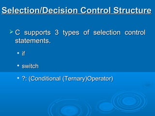  C supports 3 types of selection controlC supports 3 types of selection control
statements.statements.

ifif

switchswitch

?: (Conditional (Ternary)Operator)?: (Conditional (Ternary)Operator)
Selection/Decision Control StructureSelection/Decision Control Structure
 