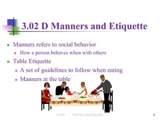 1
3.02 D Manners and Etiquette
 Manners refers to social behavior
 How a person behaves when with others
 Table Etiquette
 A set of guidelines to follow when eating
 Manners at the table
13.02D Manners and Etiquette
 